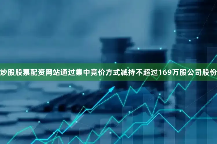 炒股股票配资网站通过集中竞价方式减持不超过169万股公司股份