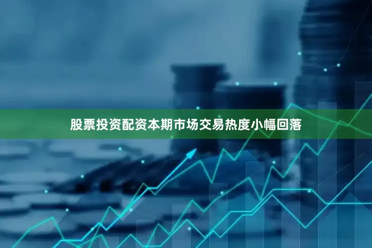 股票投资配资本期市场交易热度小幅回落