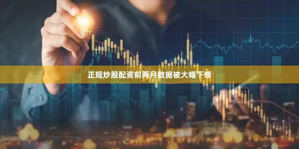 正规炒股配资前两月数据被大幅下修