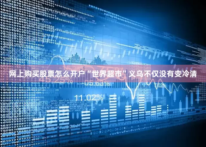网上购买股票怎么开户“世界超市”义乌不仅没有变冷清