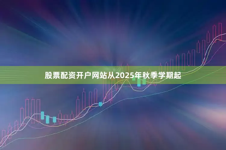 股票配资开户网站从2025年秋季学期起