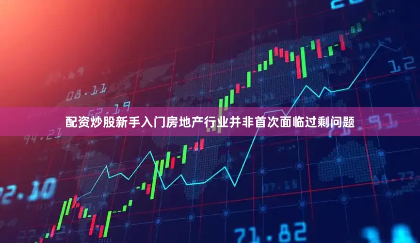 配资炒股新手入门房地产行业并非首次面临过剩问题