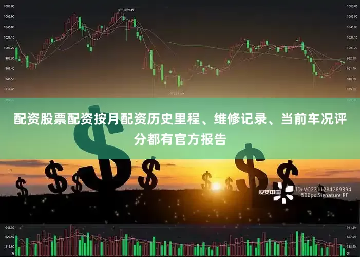 配资股票配资按月配资历史里程、维修记录、当前车况评分都有官方报告
