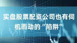 实盘股票配资公司也有伺机而动的“陷阱”