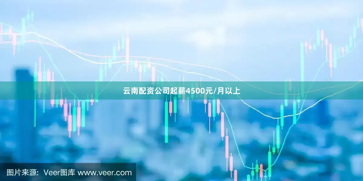 云南配资公司起薪4500元/月以上