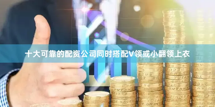 十大可靠的配资公司同时搭配V领或小翻领上衣
