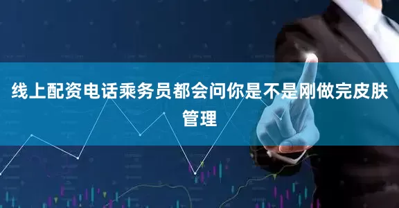 线上配资电话乘务员都会问你是不是刚做完皮肤管理