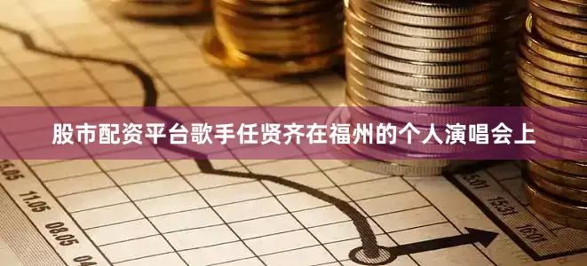 股市配资平台歌手任贤齐在福州的个人演唱会上
