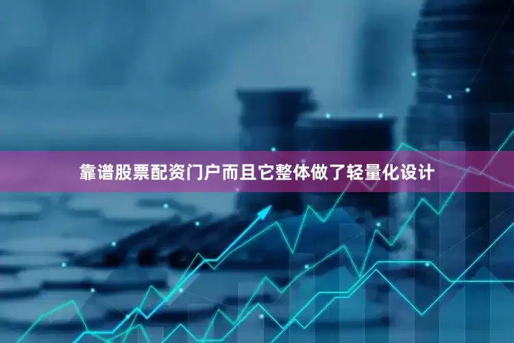 靠谱股票配资门户而且它整体做了轻量化设计
