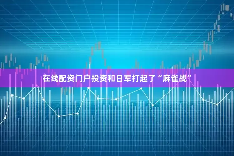 在线配资门户投资和日军打起了“麻雀战”