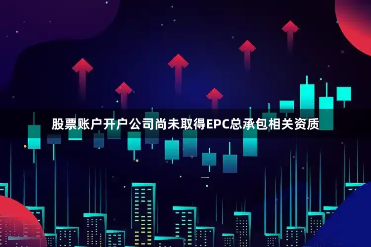 股票账户开户公司尚未取得EPC总承包相关资质