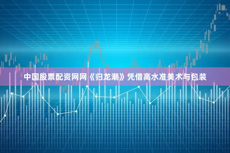 中国股票配资网网《归龙潮》凭借高水准美术与包装