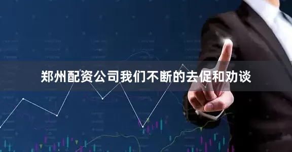 郑州配资公司我们不断的去促和劝谈