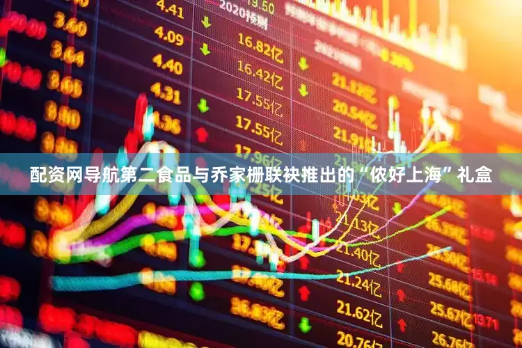 配资网导航第二食品与乔家栅联袂推出的“侬好上海”礼盒