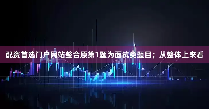 配资首选门户网站整合原第1题为面试类题目；从整体上来看