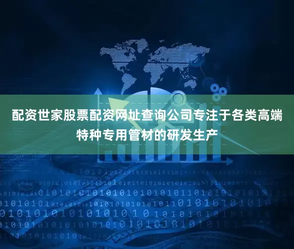 配资世家股票配资网址查询公司专注于各类高端特种专用管材的研发生产