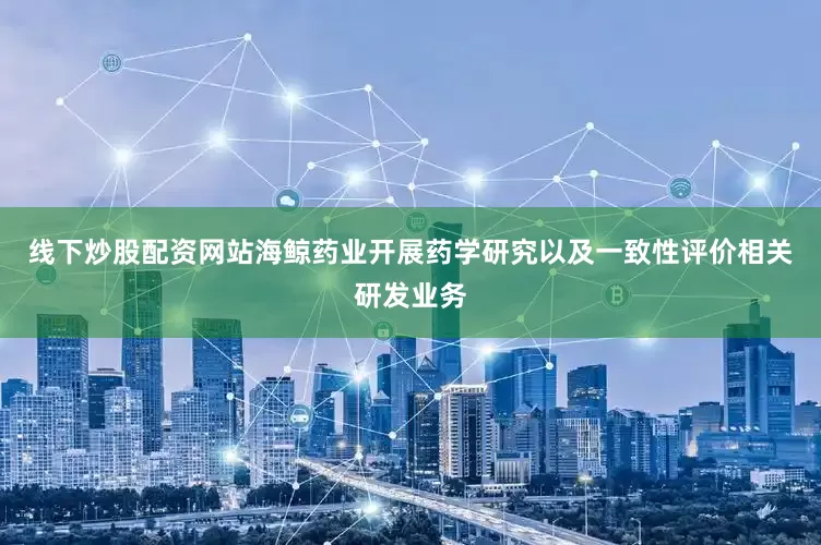 线下炒股配资网站海鲸药业开展药学研究以及一致性评价相关研发业务