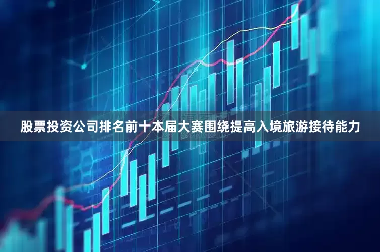股票投资公司排名前十本届大赛围绕提高入境旅游接待能力