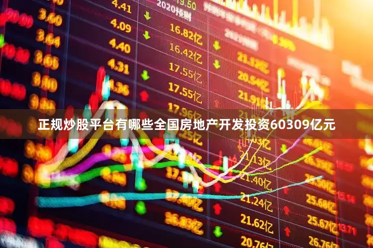 正规炒股平台有哪些全国房地产开发投资60309亿元