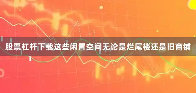 股票杠杆下载这些闲置空间无论是烂尾楼还是旧商铺