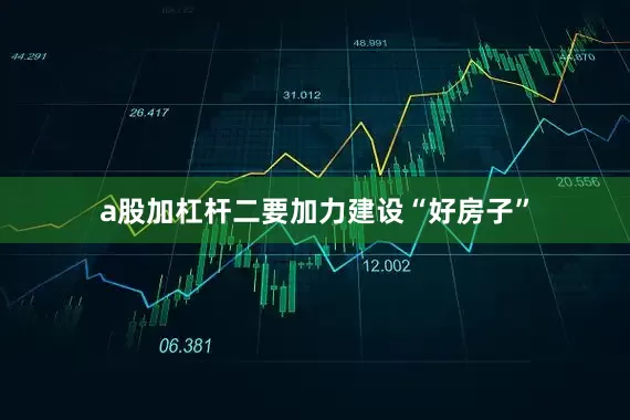 a股加杠杆二要加力建设“好房子”