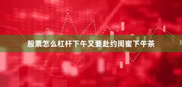 股票怎么杠杆下午又要赴约闺蜜下午茶