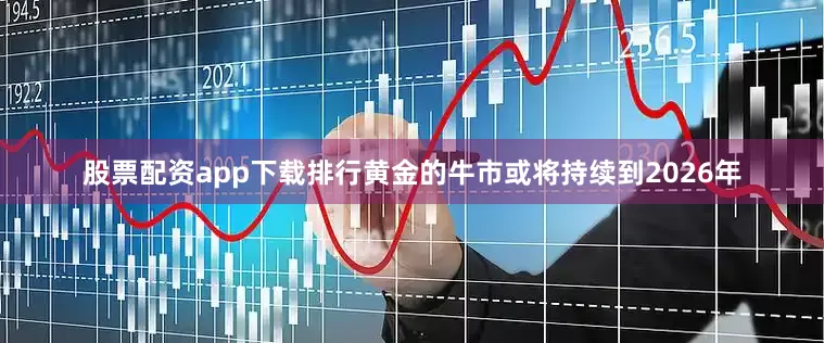 股票配资app下载排行黄金的牛市或将持续到2026年
