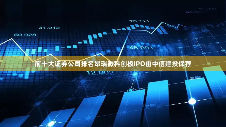 前十大证券公司排名昂瑞微科创板IPO由中信建投保荐