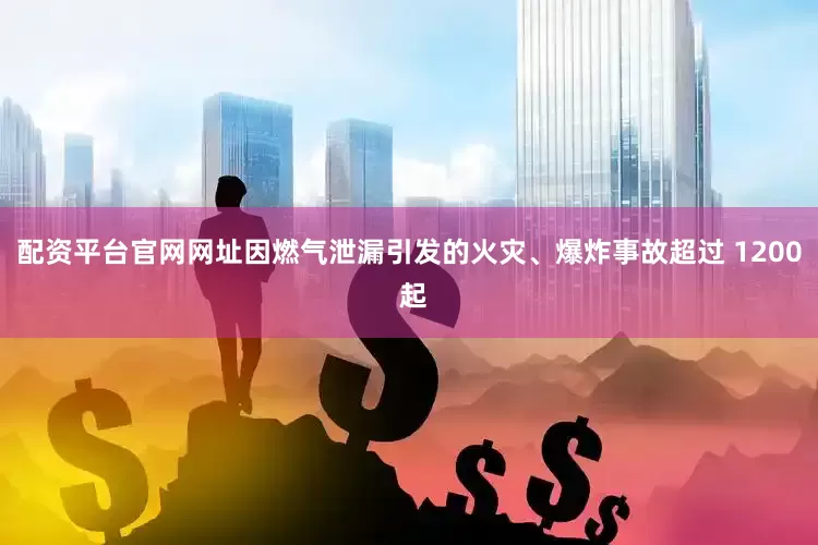 配资平台官网网址因燃气泄漏引发的火灾、爆炸事故超过 1200 起