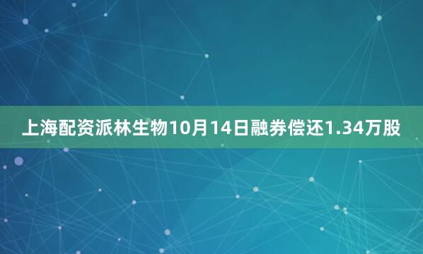 上海配资派林生物10月14日融券偿还1.34万股