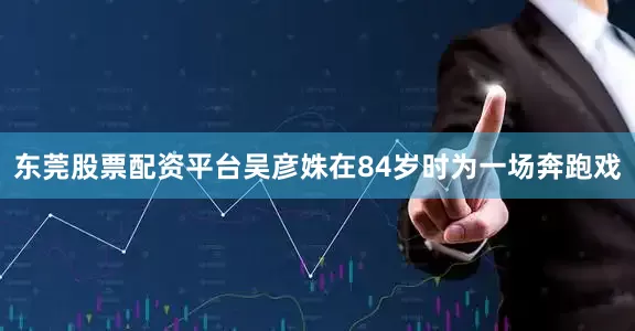 东莞股票配资平台吴彦姝在84岁时为一场奔跑戏