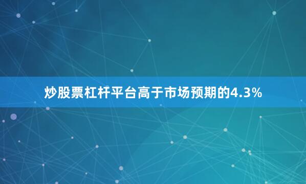 炒股票杠杆平台高于市场预期的4.3%
